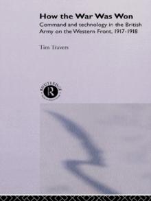 How the War Was Won : Command and Technology in the British Army on the Western Front: 1917-1918