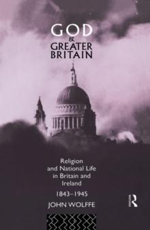 God and Greater Britain : Religion and National Life in Britain and Ireland, 1843-1945