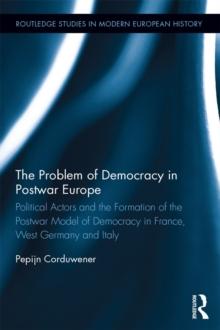 The Problem of Democracy in Postwar Europe : Political Actors and the Formation of the Postwar Model of Democracy in France, West Germany and Italy