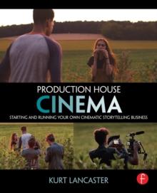 Production House Cinema : Starting and Running Your Own Cinematic Storytelling Business