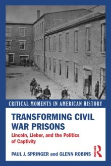 Transforming Civil War Prisons : Lincoln, Lieber, and the Politics of Captivity