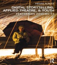 Digital Storytelling, Applied Theatre, & Youth : Performing Possibility