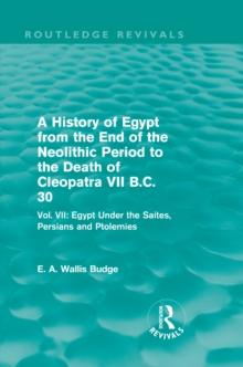 A History of Egypt from the End of the Neolithic Period to the Death of Cleopatra VII B.C. 30 (Routledge Revivals) : Vol. VII: Egypt Under the Saites, Persians and Ptolemies