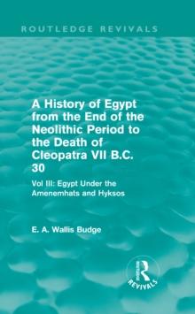 A History of Egypt from the End of the Neolithic Period to the Death of Cleopatra VII B.C. 30 (Routledge Revivals) : Vol. III: Egypt Under the Amenemhats and Hyksos