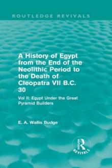 A History of Egypt from the End of the Neolithic Period to the Death of Cleopatra VII B.C. 30 (Routledge Revivals) : Vol. II: Egypt Under the Great Pyramid Builders