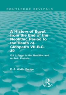 A History of Egypt from the End of the Neolithic Period to the Death of Cleopatra VII B.C. 30 (Routledge Revivals) : Vol. I: Egypt in the Neolithic and Archaic Periods