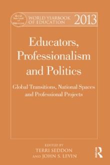 World Yearbook of Education 2013 : Educators, Professionalism and Politics: Global Transitions, National Spaces and Professional Projects