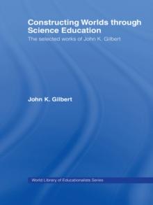 Constructing Worlds through Science Education : The Selected Works of John K. Gilbert