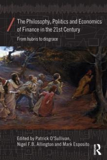 The Philosophy, Politics and Economics of Finance in the 21st Century : From Hubris to Disgrace