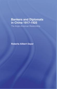 Bankers and Diplomats in China 1917-1925 : The Anglo-American Relationship