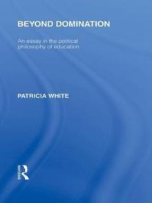 Beyond Domination (International Library of the Philosophy of Education Volume 23) : An Essay in the Political Philosophy of Education