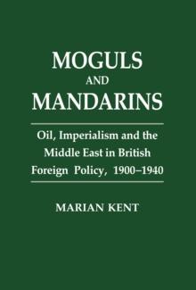 Moguls and Mandarins : Oil, Imperialism and the Middle East in British Foreign Policy 1900-1940