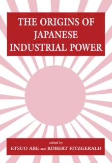 The Origins of Japanese Industrial Power : Strategy, Institutions and the Development of Organisational Capability