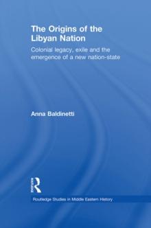 The Origins of the Libyan Nation : Colonial Legacy, Exile and the Emergence of a New Nation-State