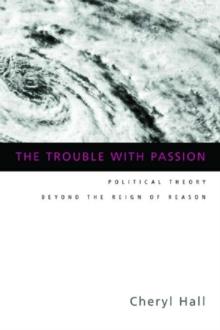 The Trouble With Passion : Political Theory Beyond the Reign of Reason