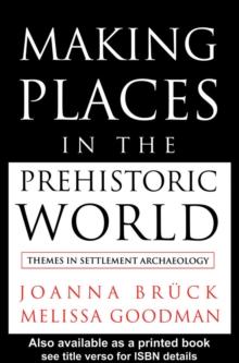 Making Places in the Prehistoric World : Themes in Settlement Archaeology