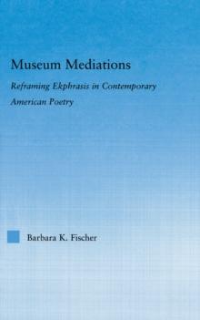 Museum Mediations : Reframing Ekphrasis in Contemporary American Poetry