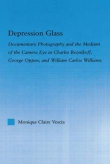 Depression Glass : Documentary Photography and the Medium of the Camera-Eye in Charles Reznikoff, George Oppen, and William Carlos Williams