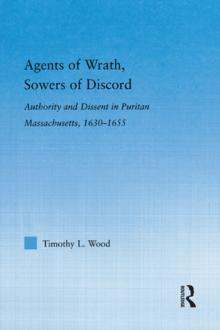 Agents of Wrath, Sowers of Discord : Authority and Dissent in Puritan Massachusetts, 1630-1655