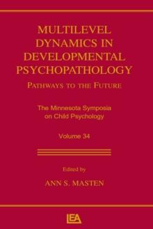 Multilevel Dynamics in Developmental Psychopathology : Pathways to the Future: The Minnesota Symposia on Child Psychology, Volume 34