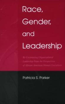 Race, Gender, and Leadership : Re-envisioning Organizational Leadership From the Perspectives of African American Women Executives