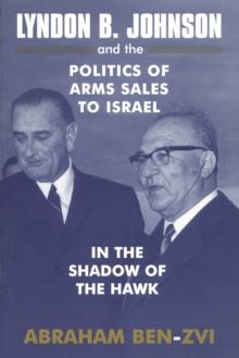 Lyndon B. Johnson and the Politics of Arms Sales to Israel : In the Shadow of the Hawk