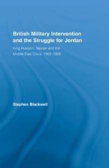 British Military Intervention and the Struggle for Jordan : King Hussein, Nasser and the Middle East Crisis, 1955-1958