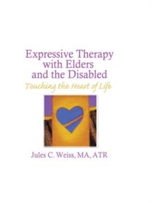 Expressive Therapy With Elders and the Disabled : Touching the Heart of Life