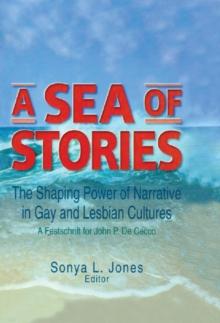 A Sea of Stories : The Shaping Power of Narrative in Gay and Lesbian Cultures: A Festschrift for John P. DeCecco