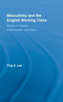 Masculinity and the English Working Class : Studies in Victorian Autobiography and Fiction