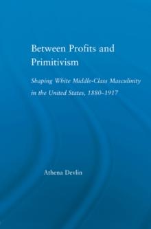 Between Profits and Primitivism : Shaping White Middle-Class Masculinity in the U.S., 1880-1917