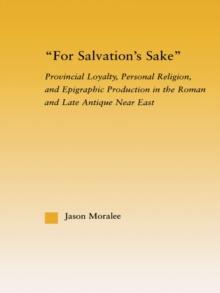 For Salvation's Sake : Provincial Loyalty, Personal Religion, and Epigraphic Production in the Roman and Late Antique Near East