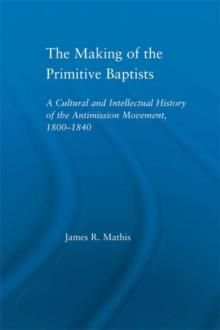 The Making of the Primitive Baptists : A Cultural and Intellectual History of the Anti-Mission Movement, 1800-1840