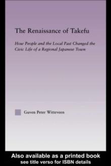 The Renaissance of Takefu : How People and the Local Past Changed the Civic Life of a Regional Japanese Town