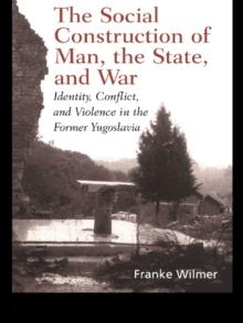 The Social Construction of Man, the State and War : Identity, Conflict, and Violence in Former Yugoslavia