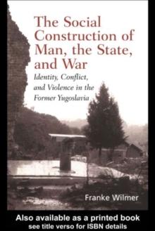 The Social Construction of Man, the State and War : Identity, Conflict, and Violence in Former Yugoslavia