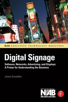 Digital Signage : Software, Networks, Advertising, and Displays: A Primer for Understanding the Business