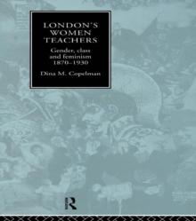 London's Women Teachers : Gender, Class and Feminism, 1870-1930