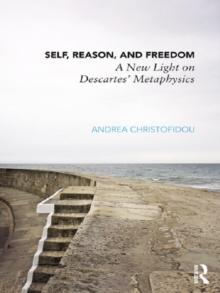 Self, Reason, and Freedom : A New Light on Descartes' Metaphysics