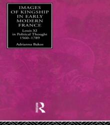 Images of Kingship in Early Modern France : Louis XI in Political Thought, 1560-1789