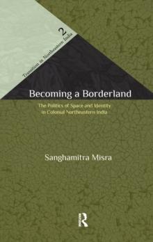 Becoming a Borderland : The Politics of Space and Identity in Colonial Northeastern India