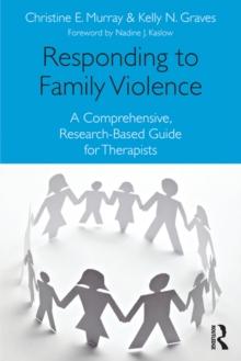 Responding to Family Violence : A Comprehensive, Research-Based Guide for Therapists