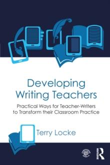 Developing Writing Teachers : Practical Ways for Teacher-Writers to Transform their Classroom Practice