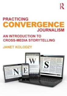 Practicing Convergence Journalism : An Introduction to Cross-Media Storytelling