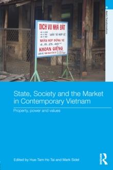 State, Society and the Market in Contemporary Vietnam : Property, Power and Values