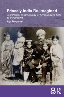 Princely India Re-imagined : A Historical Anthropology of Mysore from 1799 to the present