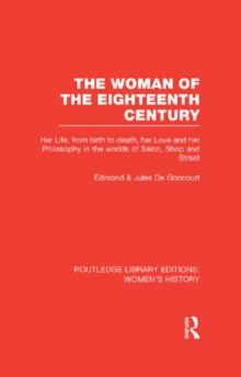 The Woman of the Eighteenth Century : Her Life, from Birth to Death, Her Love and Her Philosophy in the Worlds of Salon, Shop and Street