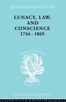 Lunacy, Law and Conscience, 1744-1845 : The Social History of the Care of the Insane