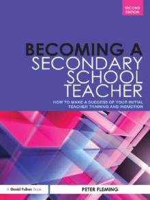 Becoming a Secondary School Teacher : How to Make a Success of your Initial Teacher Training and Induction