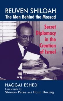 Reuven Shiloah - the Man Behind the Mossad : Secret Diplomacy in the Creation of Israel